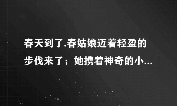 春天到了.春姑娘迈着轻盈的步伐来了；她携着神奇的小花篮,把五彩的鲜花撒向大地.仿写句子——春天来了