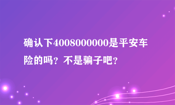 确认下4008000000是平安车险的吗？不是骗子吧？