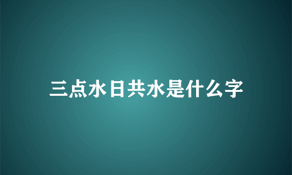 三点水日共水是什么字