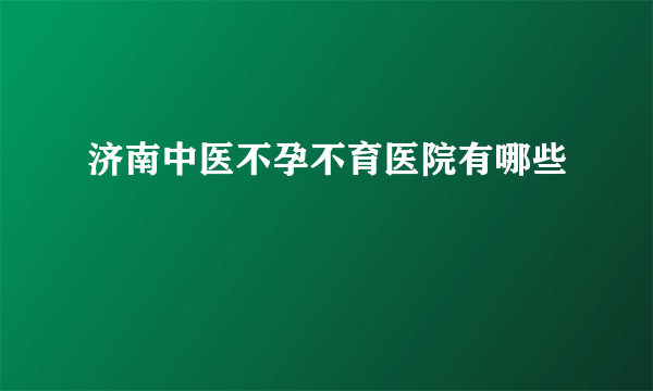 济南中医不孕不育医院有哪些