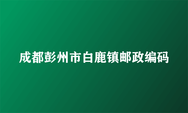 成都彭州市白鹿镇邮政编码