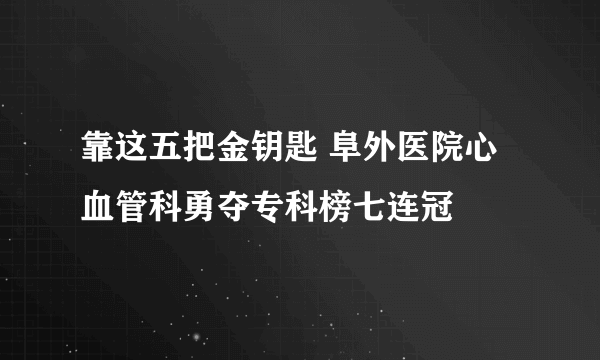 靠这五把金钥匙 阜外医院心血管科勇夺专科榜七连冠