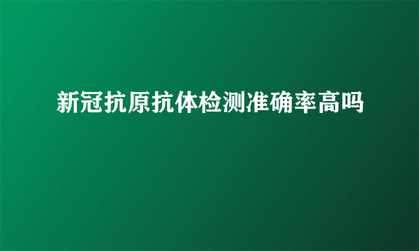 新冠抗原抗体检测准确率高吗