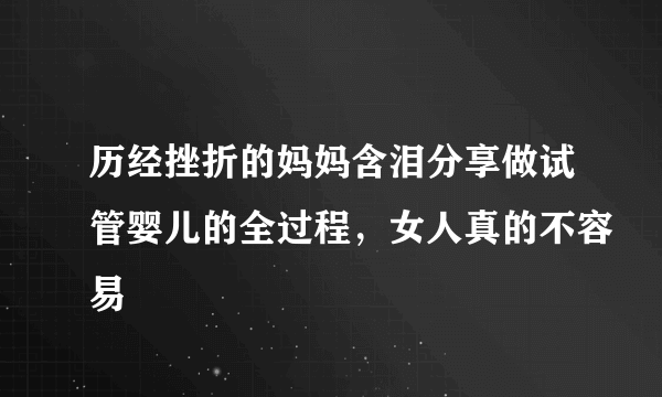 历经挫折的妈妈含泪分享做试管婴儿的全过程，女人真的不容易