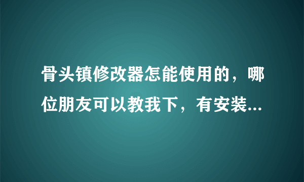 骨头镇修改器怎能使用的，哪位朋友可以教我下，有安装包也顺便给我一个哈，小弟感激不尽