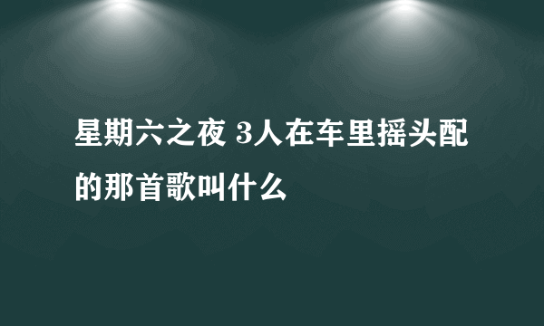 星期六之夜 3人在车里摇头配的那首歌叫什么