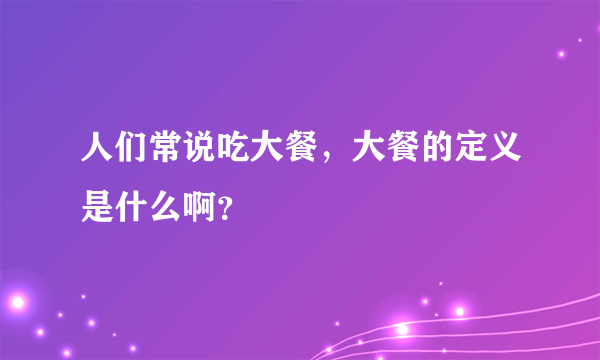 人们常说吃大餐，大餐的定义是什么啊？