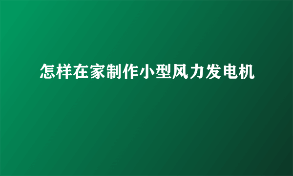 怎样在家制作小型风力发电机