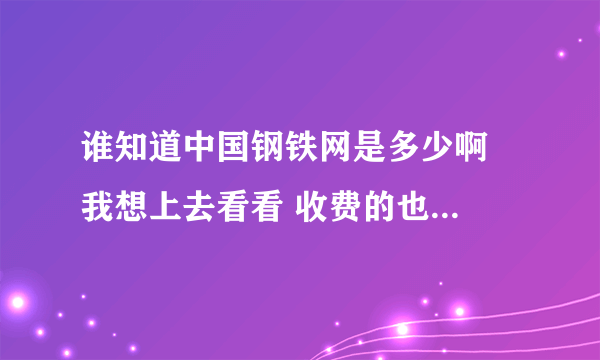 谁知道中国钢铁网是多少啊  我想上去看看 收费的也行最好是正规的网站