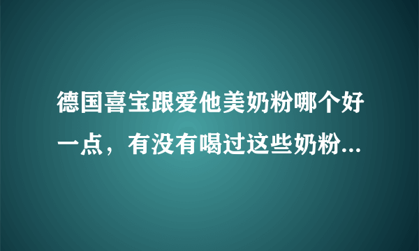 德国喜宝跟爱他美奶粉哪个好一点，有没有喝过这些奶粉的，给点建议，不知道该选哪一个