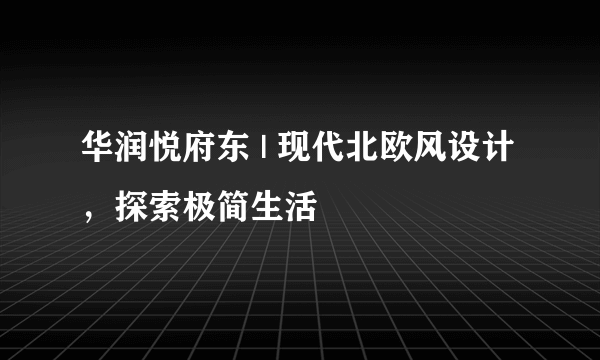 华润悦府东 | 现代北欧风设计，探索极简生活