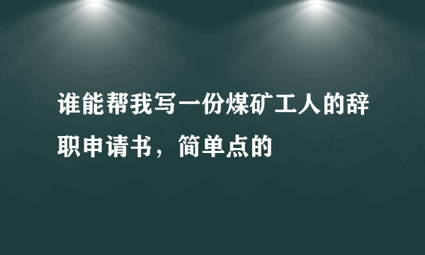 谁能帮我写一份煤矿工人的辞职申请书，简单点的