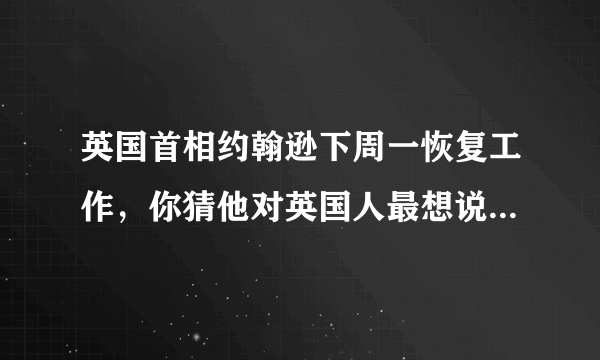 英国首相约翰逊下周一恢复工作，你猜他对英国人最想说的话是什么？