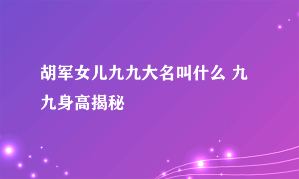 胡军女儿九九大名叫什么 九九身高揭秘