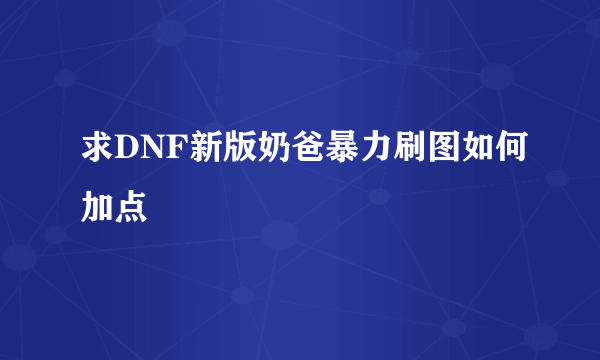 求DNF新版奶爸暴力刷图如何加点