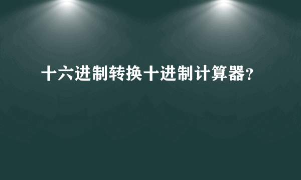 十六进制转换十进制计算器？