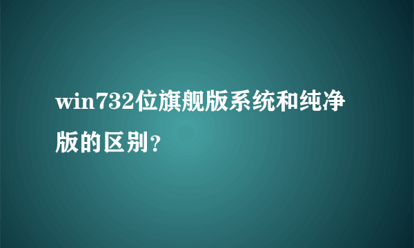 win732位旗舰版系统和纯净版的区别？