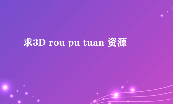 求3D rou pu tuan 资源