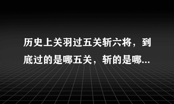 历史上关羽过五关斩六将，到底过的是哪五关，斩的是哪六将呢？