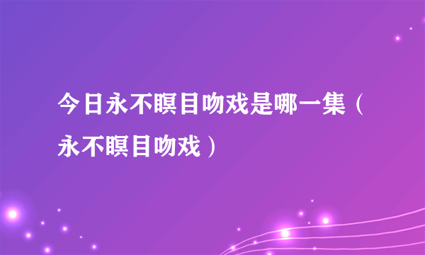 今日永不瞑目吻戏是哪一集（永不瞑目吻戏）