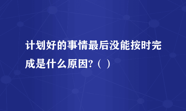 计划好的事情最后没能按时完成是什么原因?（）