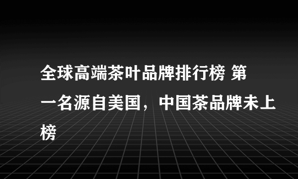 全球高端茶叶品牌排行榜 第一名源自美国，中国茶品牌未上榜