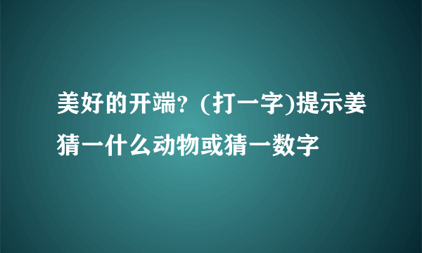 美好的开端？(打一字)提示姜猜一什么动物或猜一数字