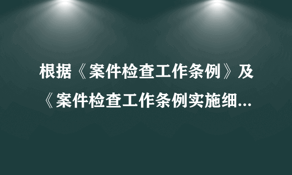 根据《案件检查工作条例》及《案件检查工作条例实施细则》的规定,初步核实的