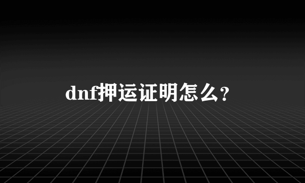 dnf押运证明怎么？