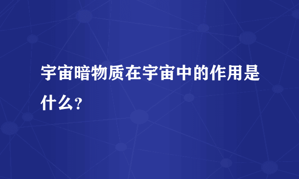 宇宙暗物质在宇宙中的作用是什么？