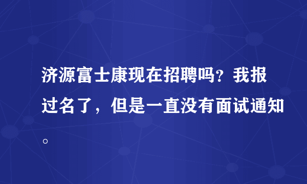 济源富士康现在招聘吗？我报过名了，但是一直没有面试通知。