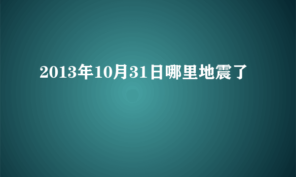 2013年10月31日哪里地震了