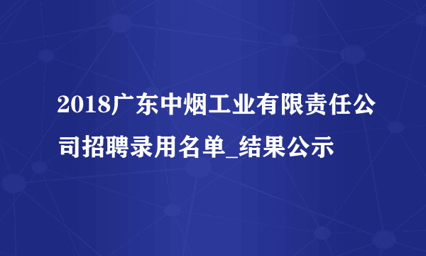 2018广东中烟工业有限责任公司招聘录用名单_结果公示