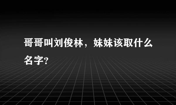 哥哥叫刘俊林，妹妹该取什么名字？