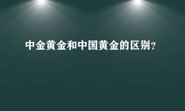 中金黄金和中国黄金的区别？