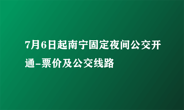 7月6日起南宁固定夜间公交开通-票价及公交线路