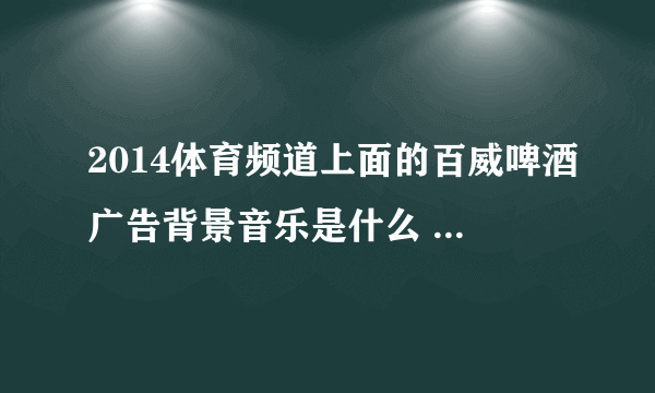 2014体育频道上面的百威啤酒广告背景音乐是什么 听声音像是国外女歌手