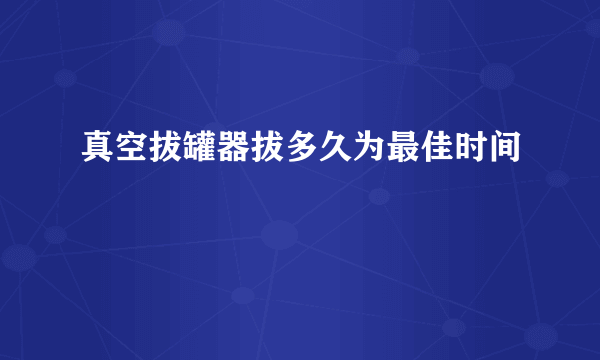 真空拔罐器拔多久为最佳时间