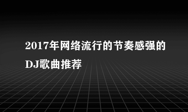 2017年网络流行的节奏感强的DJ歌曲推荐