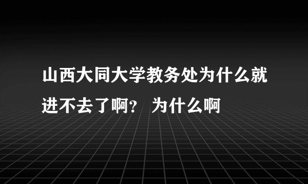 山西大同大学教务处为什么就进不去了啊？ 为什么啊