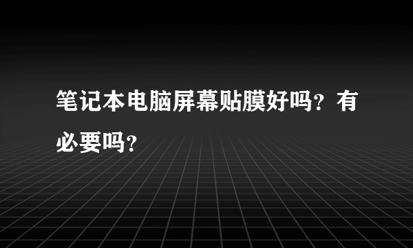 笔记本电脑屏幕贴膜好吗？有必要吗？