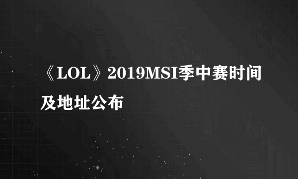 《LOL》2019MSI季中赛时间及地址公布