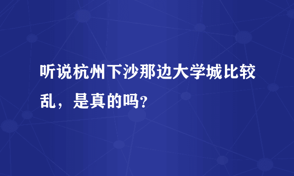 听说杭州下沙那边大学城比较乱，是真的吗？