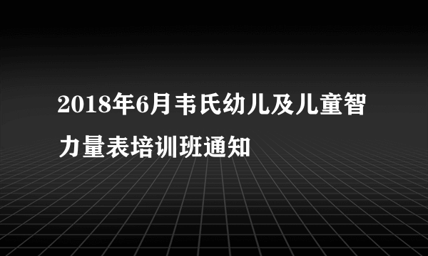 2018年6月韦氏幼儿及儿童智力量表培训班通知