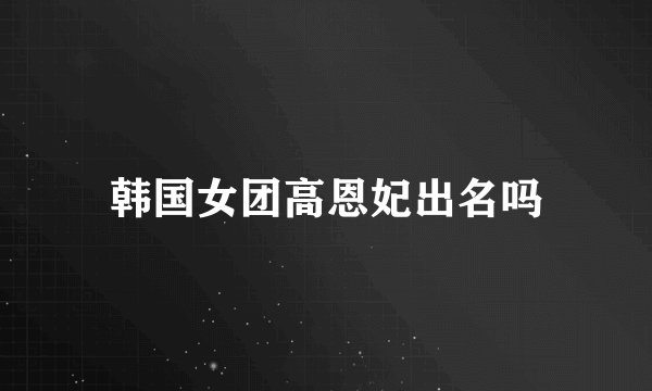 韩国女团高恩妃出名吗