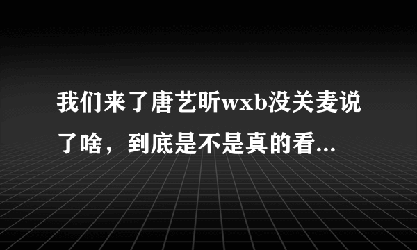 我们来了唐艺昕wxb没关麦说了啥，到底是不是真的看完这篇文章就全明白了！_飞外网