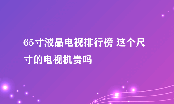 65寸液晶电视排行榜 这个尺寸的电视机贵吗