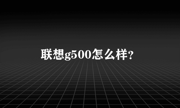 联想g500怎么样？