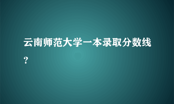 云南师范大学一本录取分数线？