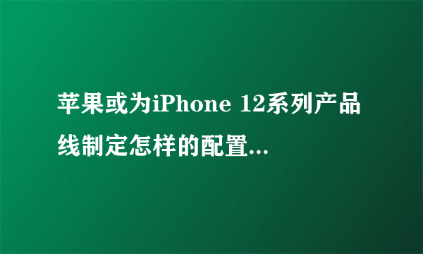 苹果或为iPhone 12系列产品线制定怎样的配置和售价策略？